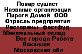 Повар-сушист › Название организации ­ Пироги Домой, ООО › Отрасль предприятия ­ Рестораны, фастфуд › Минимальный оклад ­ 35 000 - Все города Работа » Вакансии   . Московская обл.,Дзержинский г.